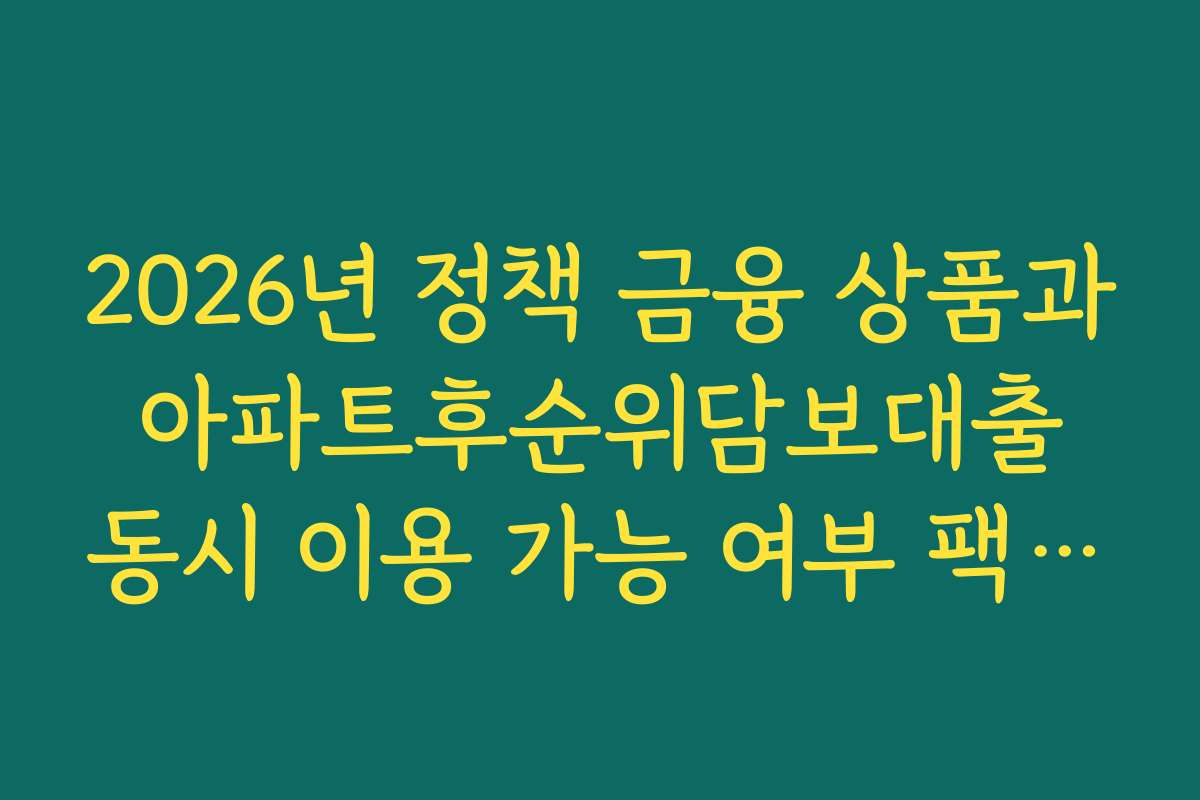 2026년 정책 금융 상품과 아파트후순위담보대출 동시 이용 가능 여부 팩트체크