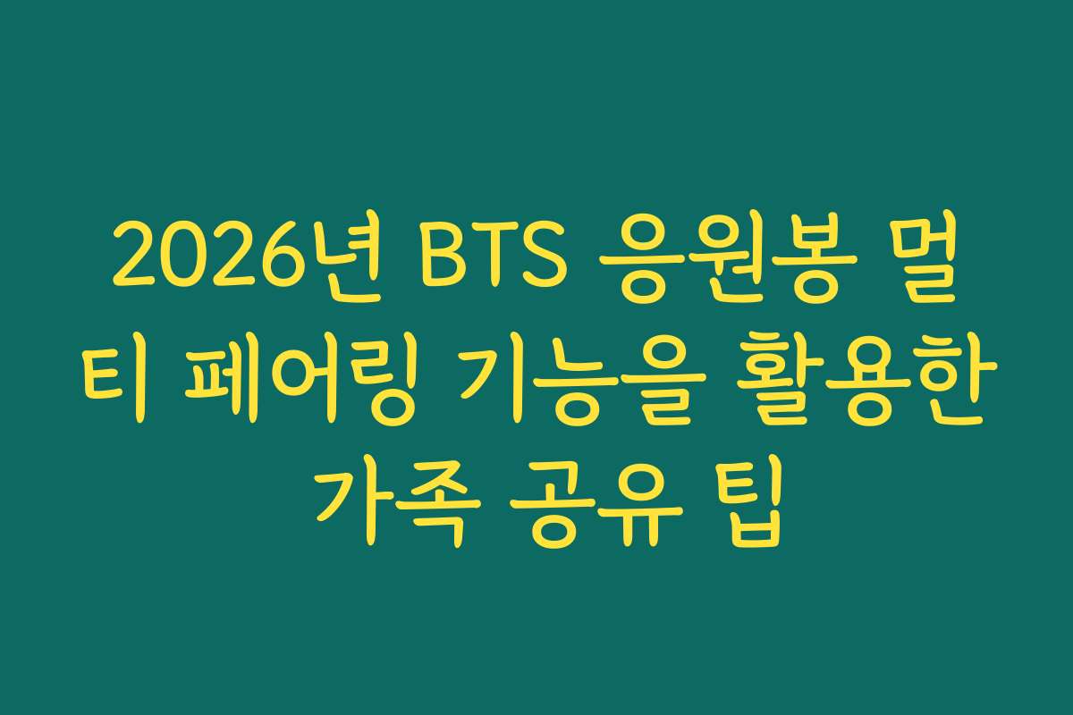 2026년 BTS 응원봉 멀티 페어링 기능을 활용한 가족 공유 팁