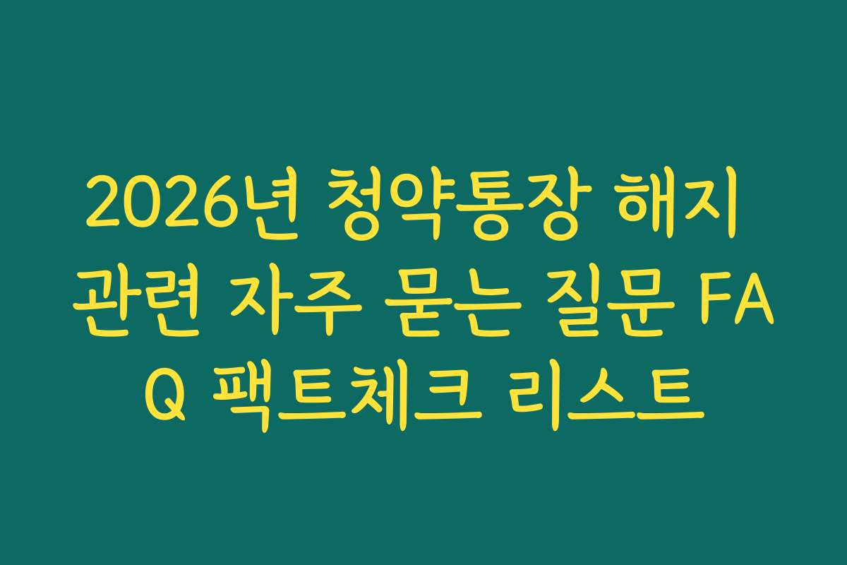 2026년 청약통장 해지 관련 자주 묻는 질문 FAQ 팩트체크 리스트