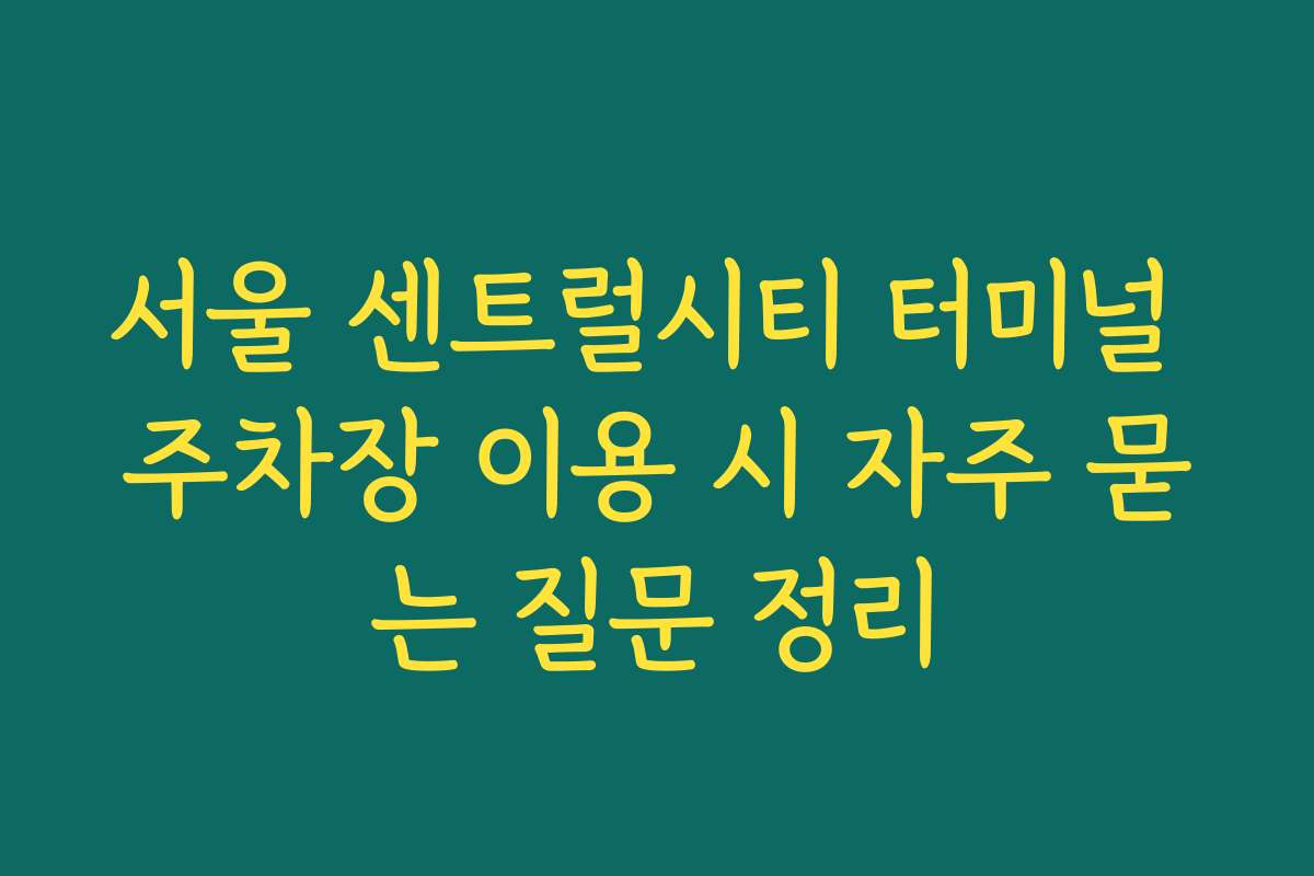 서울 센트럴시티 터미널 주차장 이용 시 자주 묻는 질문 정리