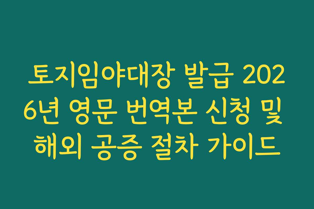 토지임야대장 발급 2026년 영문 번역본 신청 및 해외 공증 절차 가이드