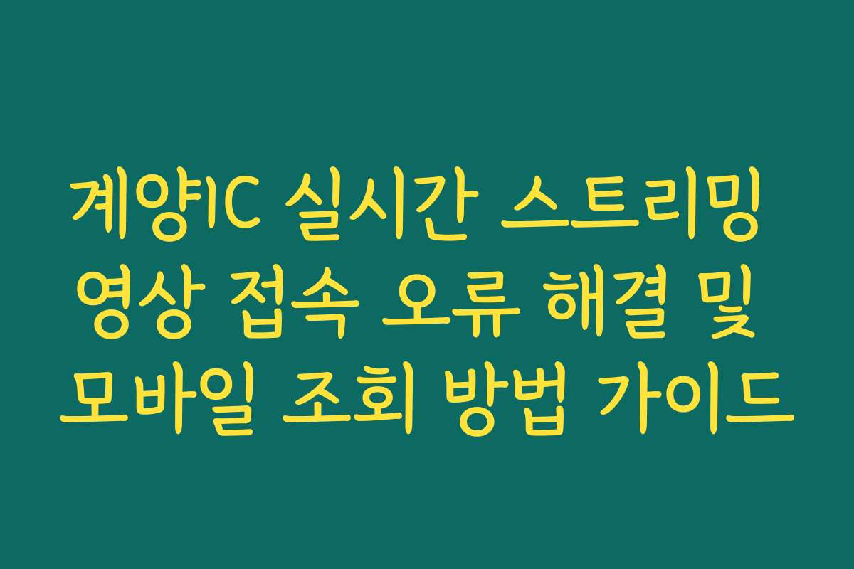 계양IC 실시간 스트리밍 영상 접속 오류 해결 및 모바일 조회 방법 가이드