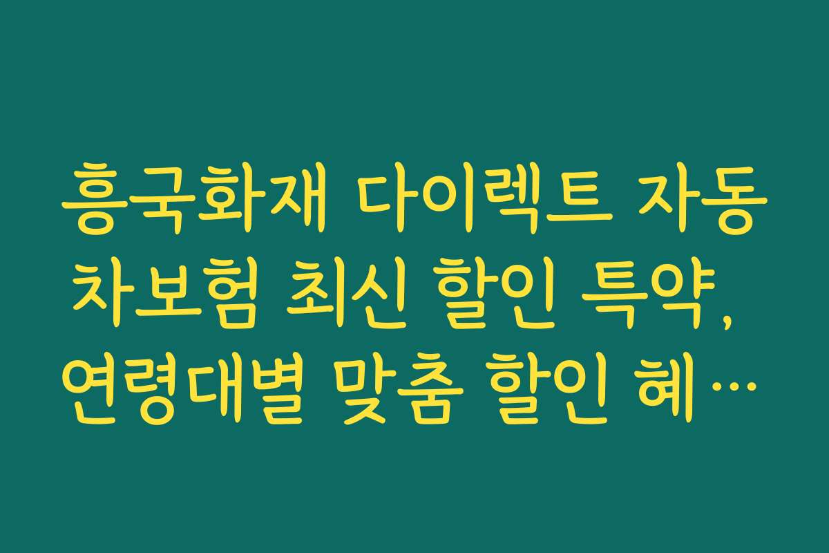 흥국화재 다이렉트 자동차보험 최신 할인 특약, 연령대별 맞춤 할인 혜택과 추천 상품 소개