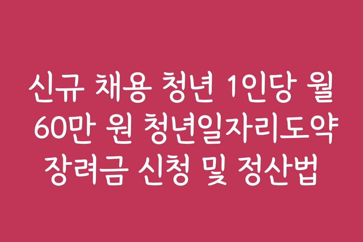 신규 채용 청년 1인당 월 60만 원 청년일자리도약장려금 신청 및 정산법