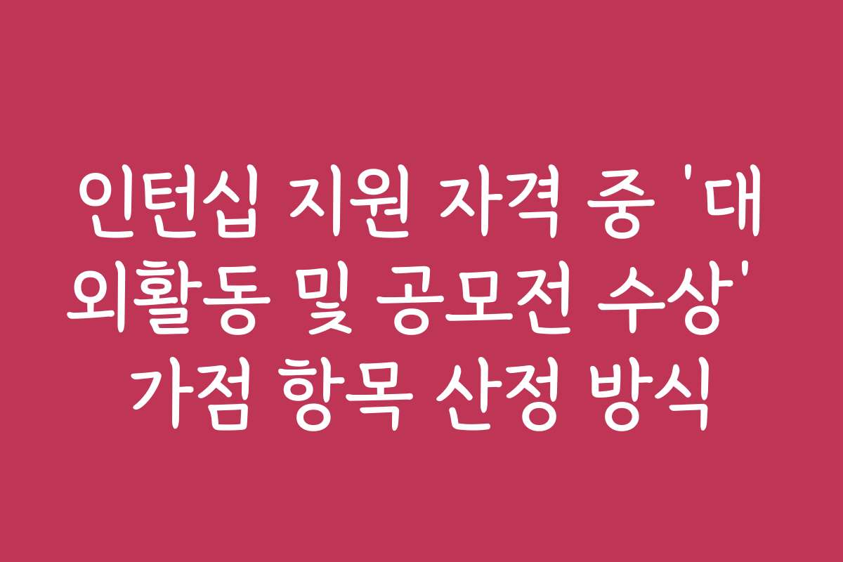 인턴십 지원 자격 중 ‘대외활동 및 공모전 수상’ 가점 항목 산정 방식