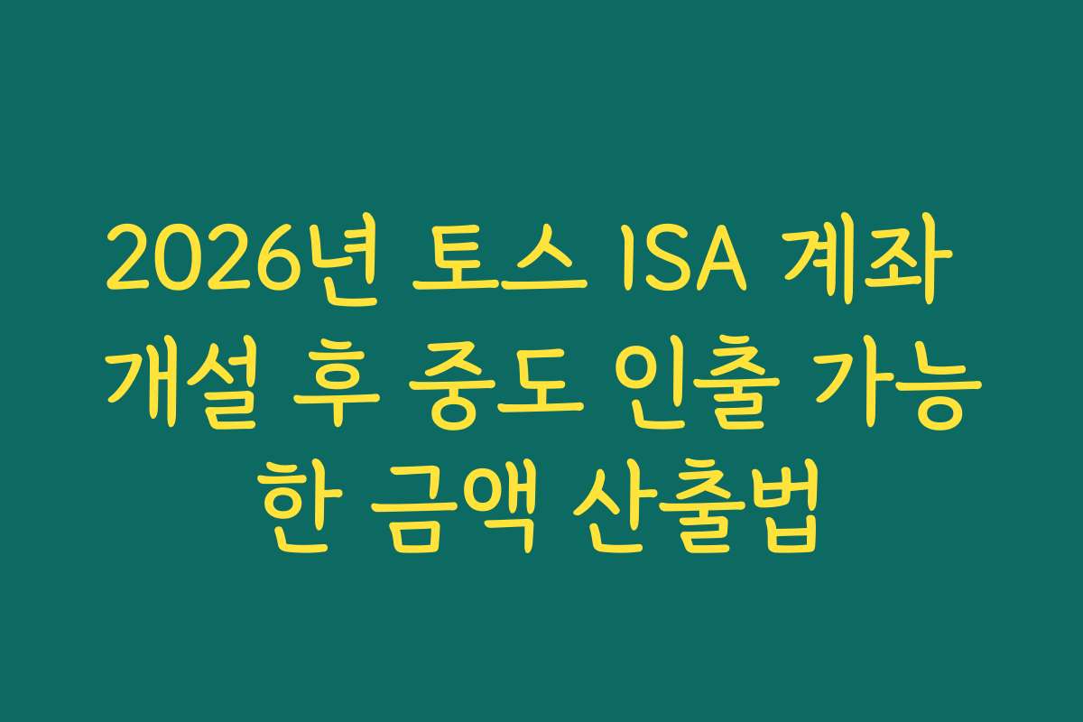 2026년 토스 ISA 계좌 개설 후 중도 인출 가능한 금액 산출법