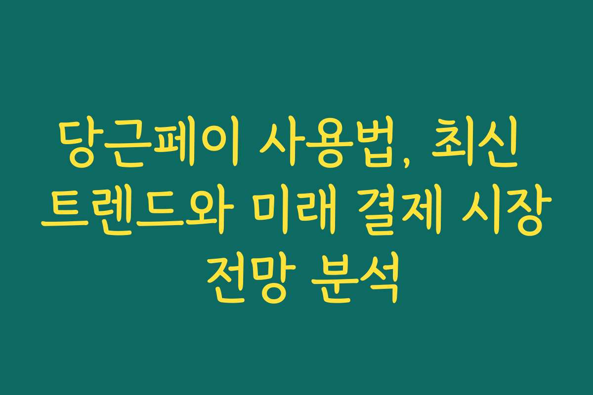 당근페이 사용법, 최신 트렌드와 미래 결제 시장 전망 분석