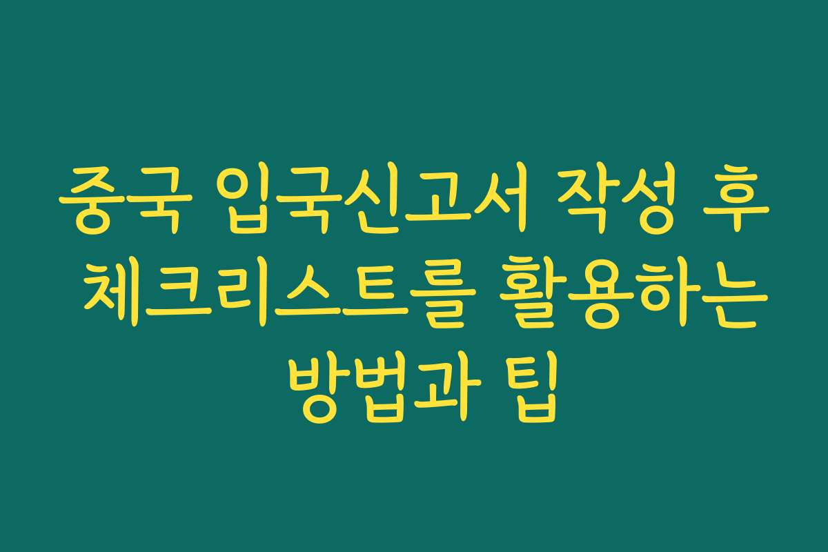 중국 입국신고서 작성 후 체크리스트를 활용하는 방법과 팁