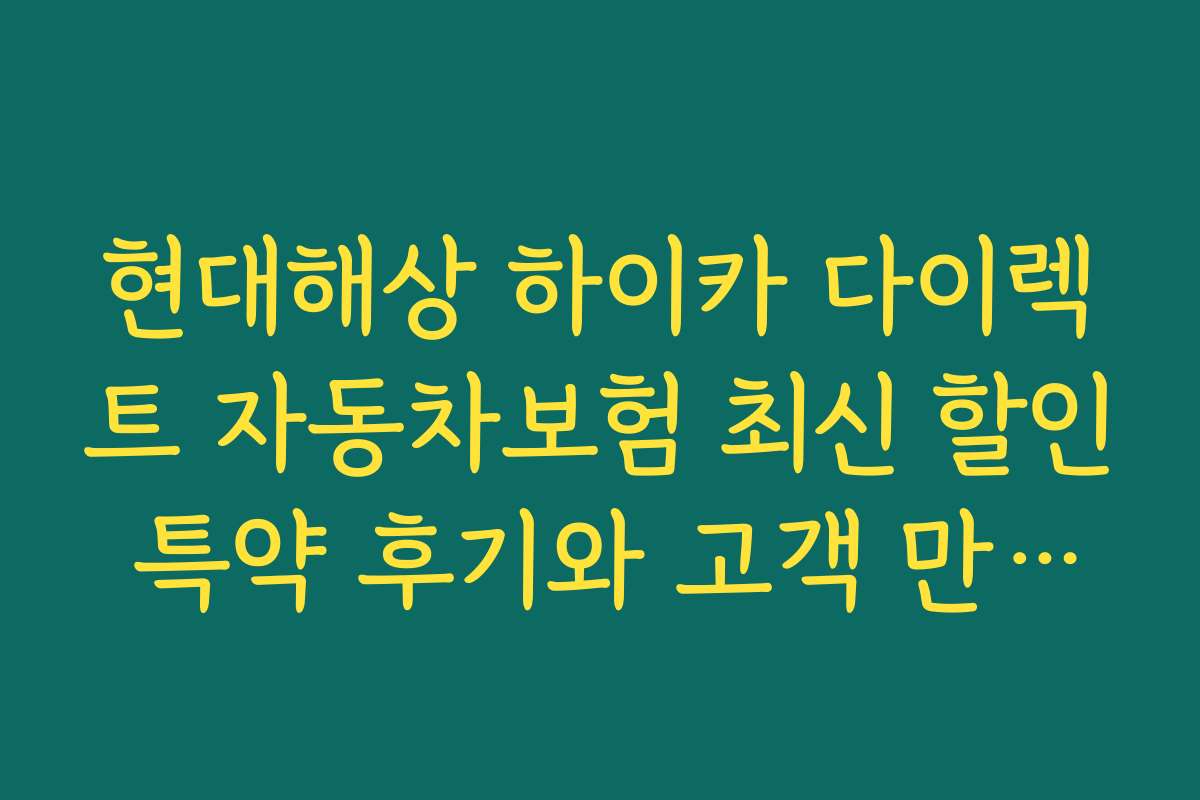 현대해상 하이카 다이렉트 자동차보험 최신 할인 특약 후기와 고객 만족도 분석