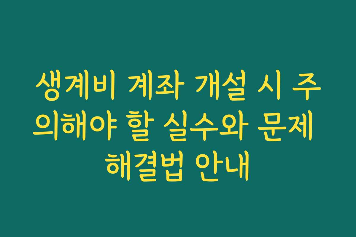 생계비 계좌 개설 시 주의해야 할 실수와 문제 해결법 안내