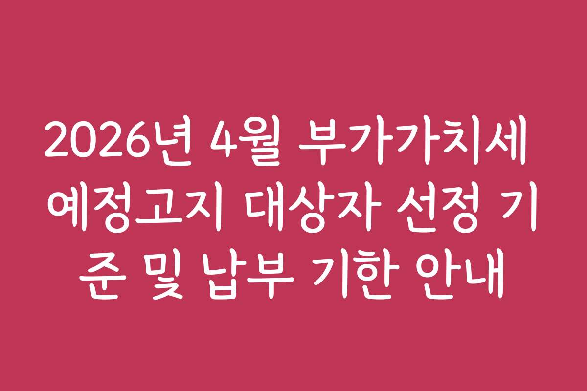 2026년 4월 부가가치세 예정고지 대상자 선정 기준 및 납부 기한 안내