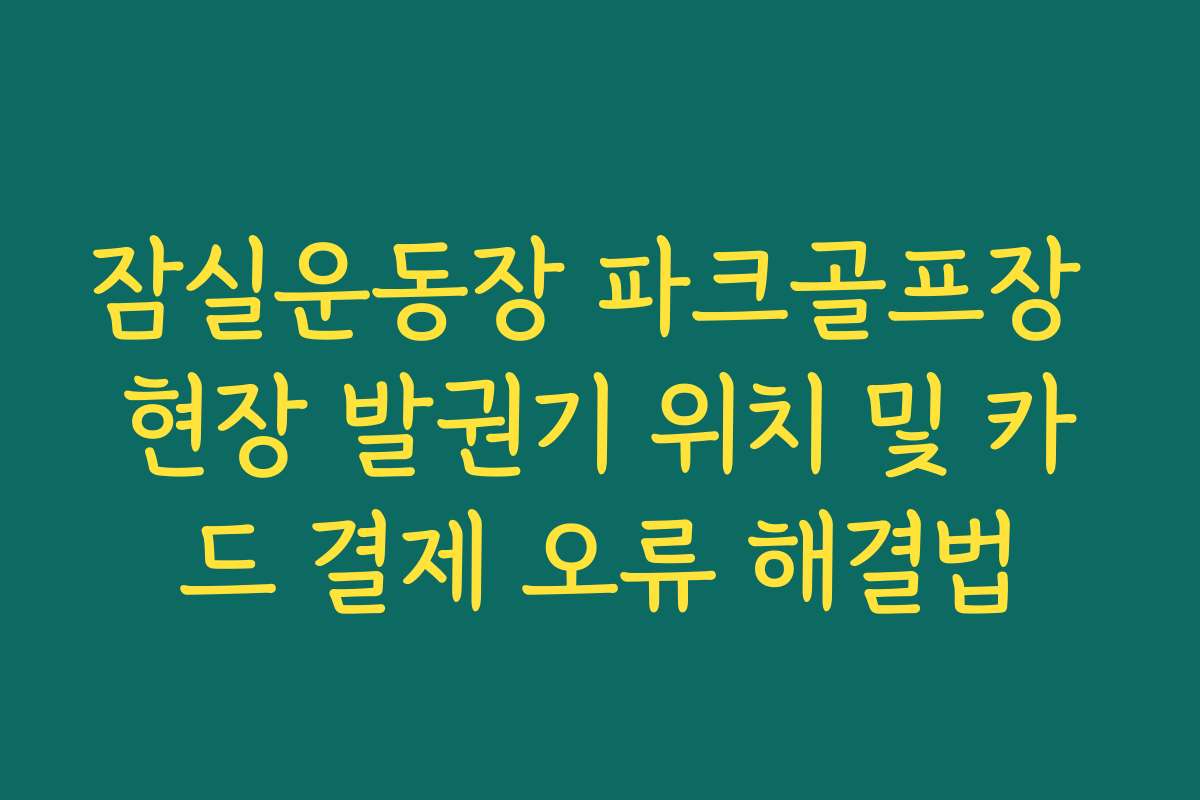 잠실운동장 파크골프장 현장 발권기 위치 및 카드 결제 오류 해결법