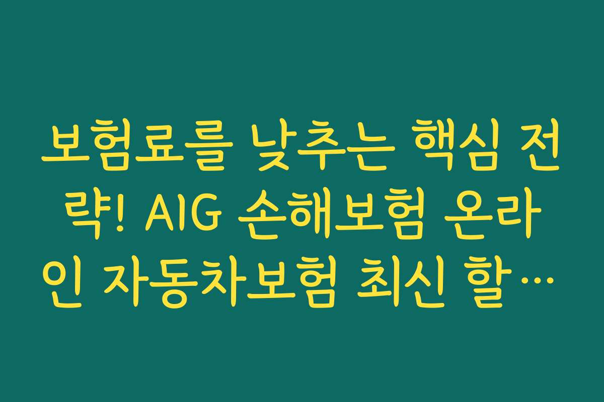 보험료를 낮추는 핵심 전략! AIG 손해보험 온라인 자동차보험 최신 할인 특약 활용 노하우