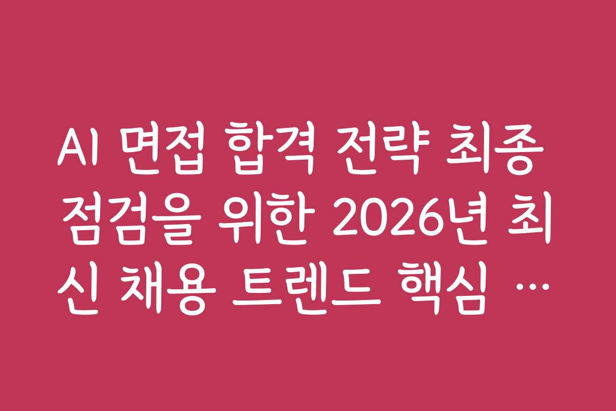 AI 면접 합격 전략 최종 점검을 위한 2026년 최신 채용 트렌드 핵심 요약