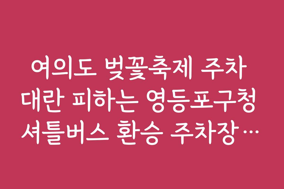 여의도 벚꽃축제 주차 대란 피하는 영등포구청 셔틀버스 환승 주차장 위치