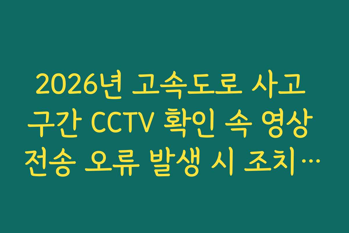 2026년 고속도로 사고 구간 CCTV 확인 속 영상 전송 오류 발생 시 조치 방법