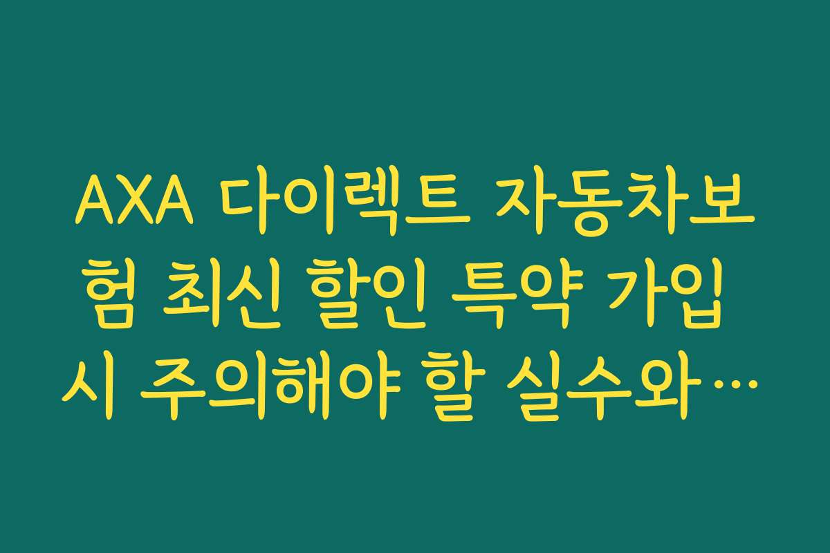 AXA 다이렉트 자동차보험 최신 할인 특약 가입 시 주의해야 할 실수와 방지 방법