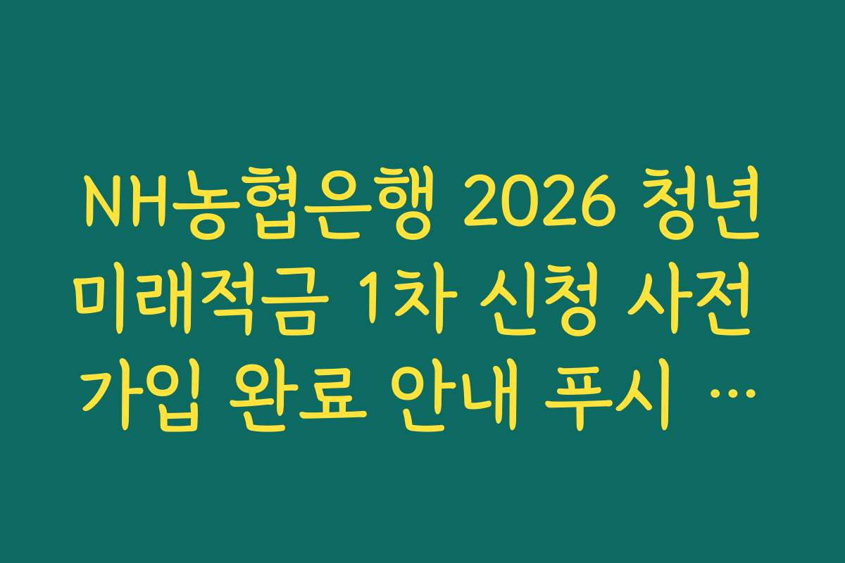 NH농협은행 2026 청년미래적금 1차 신청 사전 가입 완료 안내 푸시 알림 확인 체크