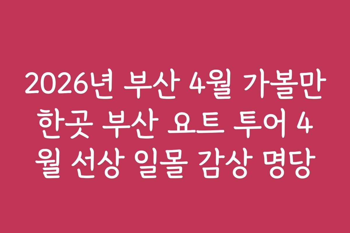 2026년 부산 4월 가볼만한곳 부산 요트 투어 4월 선상 일몰 감상 명당
