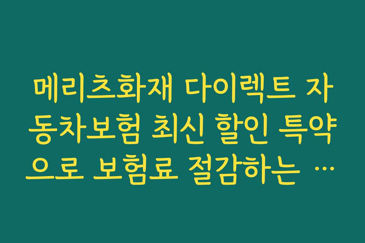 메리츠화재 다이렉트 자동차보험 최신 할인 특약으로 보험료 절감하는 실전 전략과 노하우