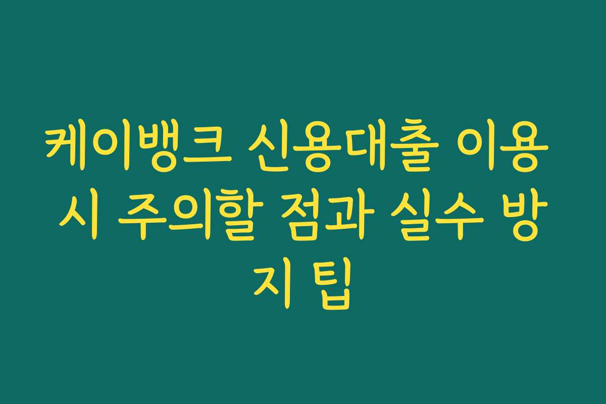 케이뱅크 신용대출 이용 시 주의할 점과 실수 방지 팁