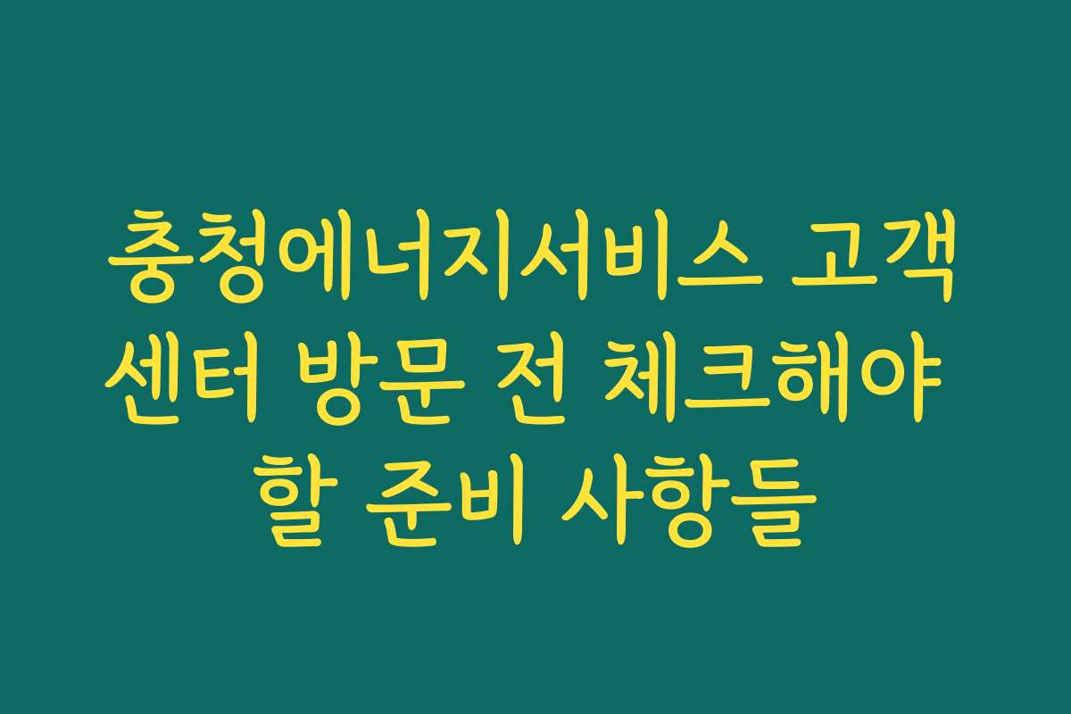 충청에너지서비스 고객센터 방문 전 체크해야 할 준비 사항들