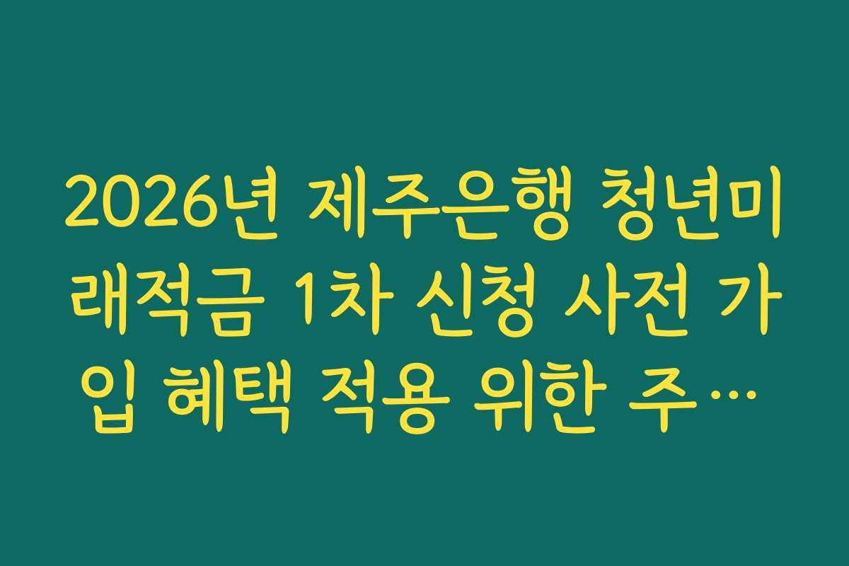 2026년 제주은행 청년미래적금 1차 신청 사전 가입 혜택 적용 위한 주거래 실적 조건