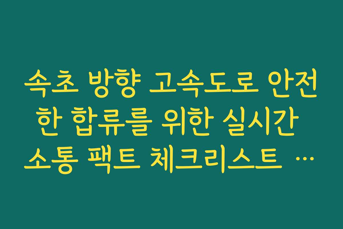 속초 방향 고속도로 안전한 합류를 위한 실시간 소통 팩트 체크리스트 정보