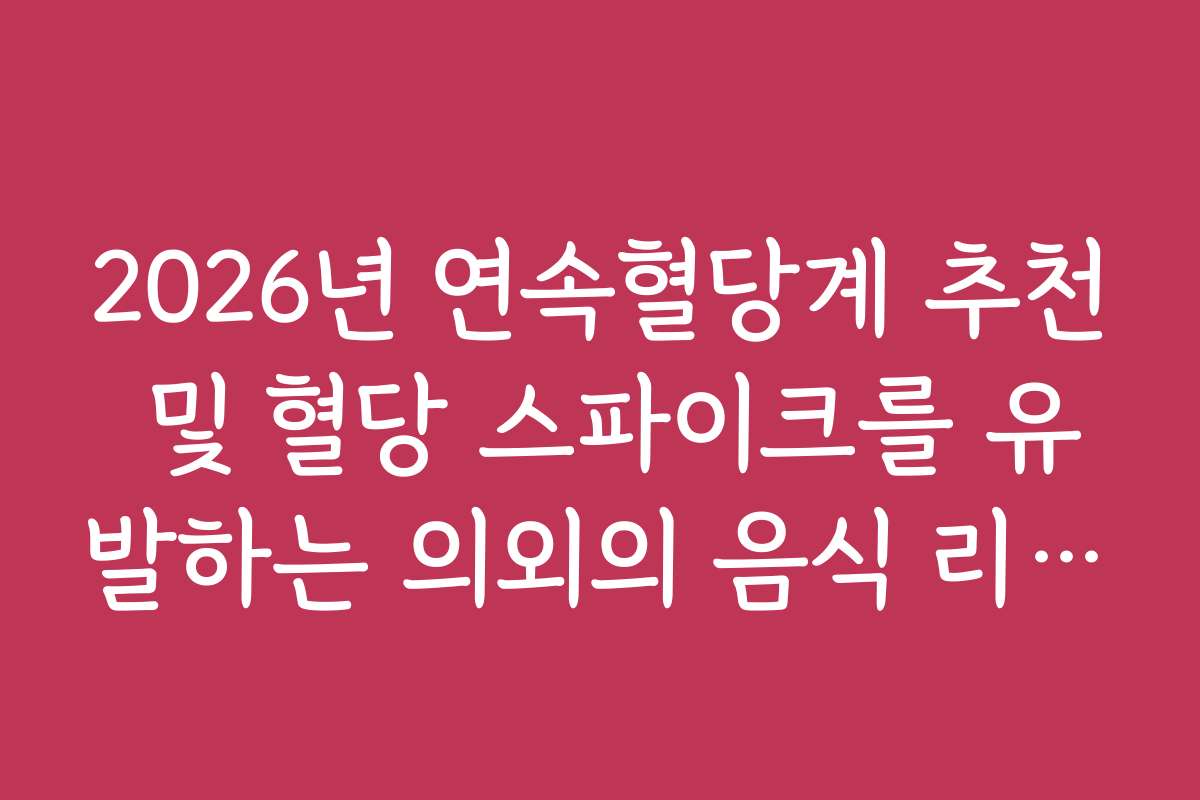 2026년 연속혈당계 추천 및 혈당 스파이크를 유발하는 의외의 음식 리스트 확인