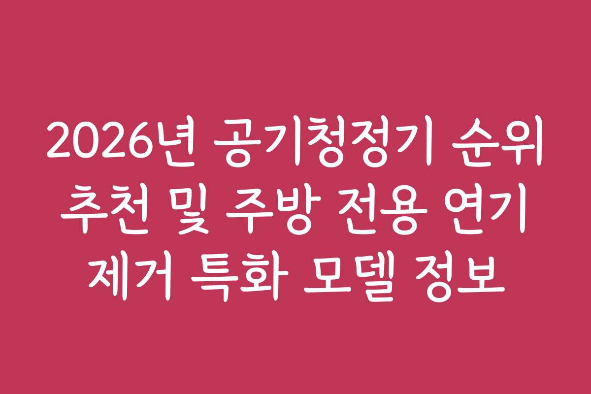 2026년 공기청정기 순위 추천 및 주방 전용 연기 제거 특화 모델 정보