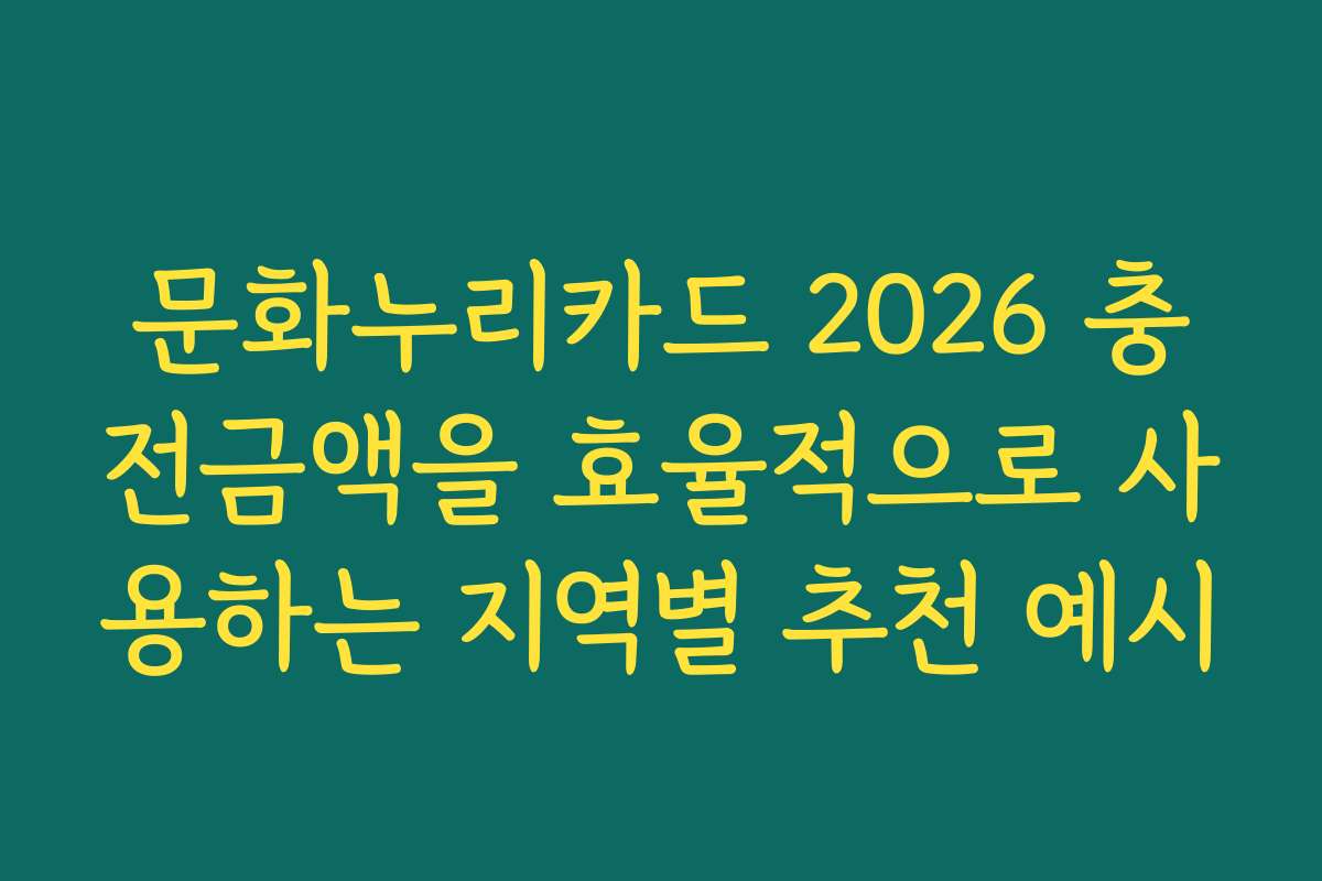 문화누리카드 2026 충전금액을 효율적으로 사용하는 지역별 추천 예시