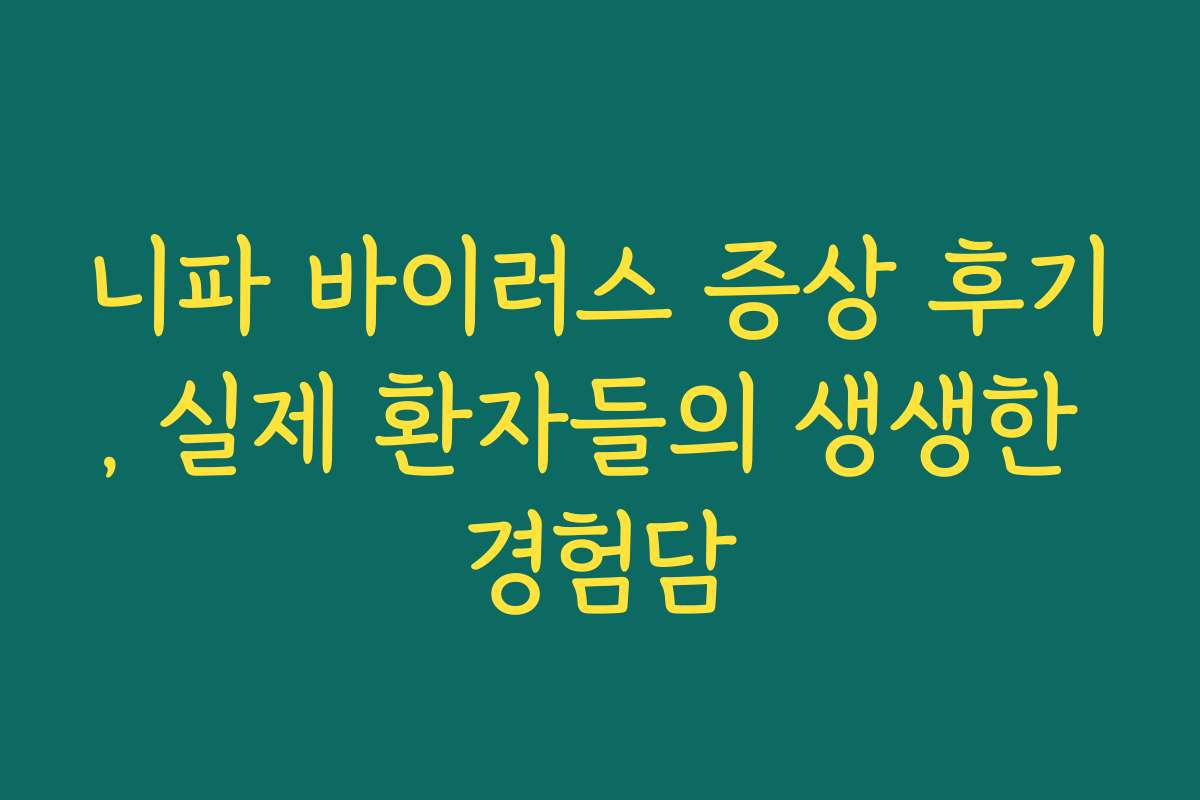 니파 바이러스 증상 후기, 실제 환자들의 생생한 경험담