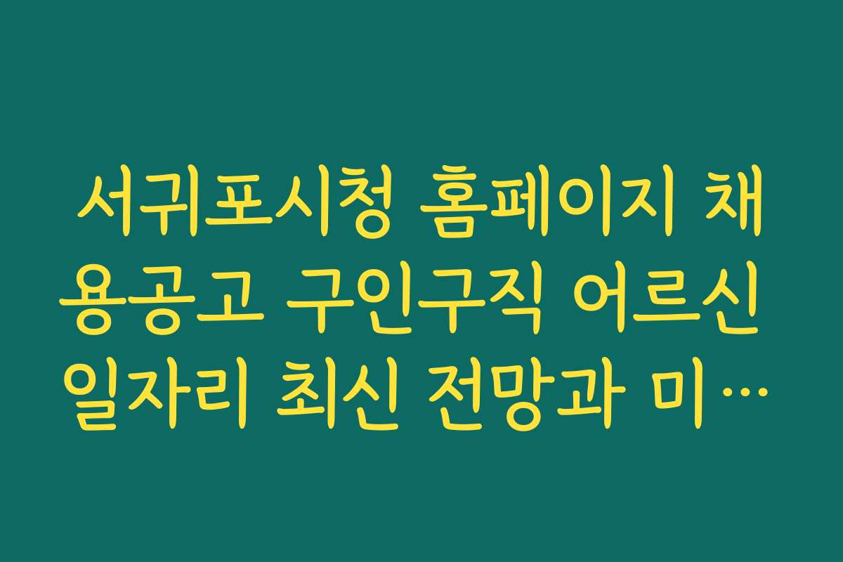 서귀포시청 홈페이지 채용공고 구인구직 어르신 일자리 최신 전망과 미래 트렌드 예측 자료