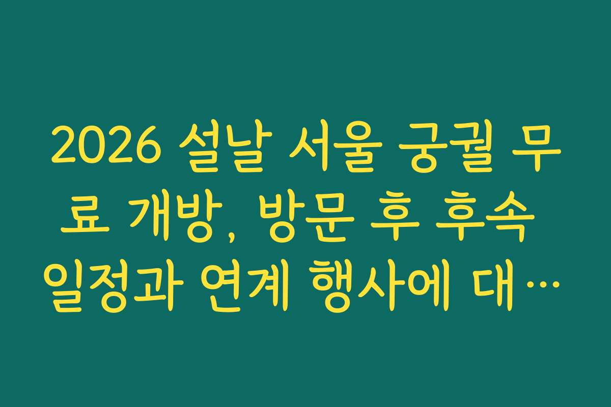 2026 설날 서울 궁궐 무료 개방, 방문 후 후속 일정과 연계 행사에 대해 자세히 살펴보세요