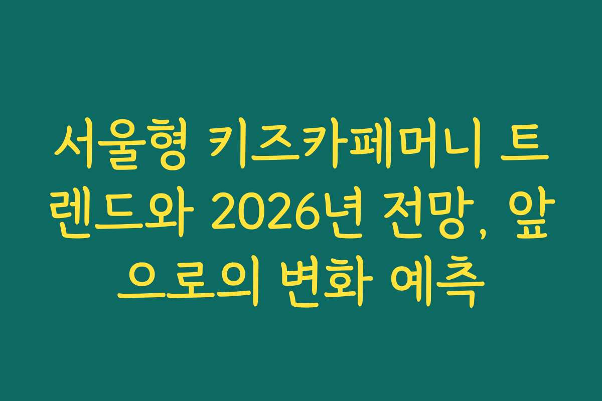 서울형 키즈카페머니 트렌드와 2026년 전망, 앞으로의 변화 예측