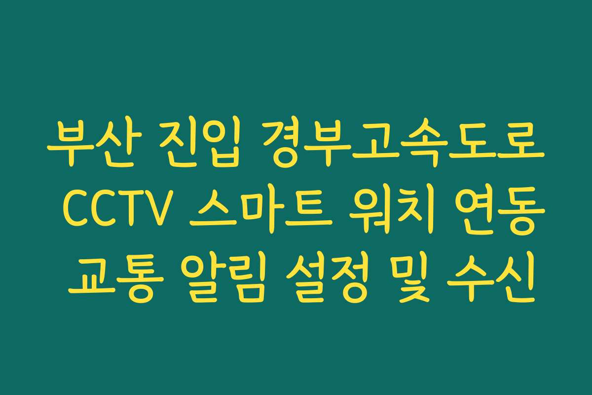 부산 진입 경부고속도로 CCTV 스마트 워치 연동 교통 알림 설정 및 수신