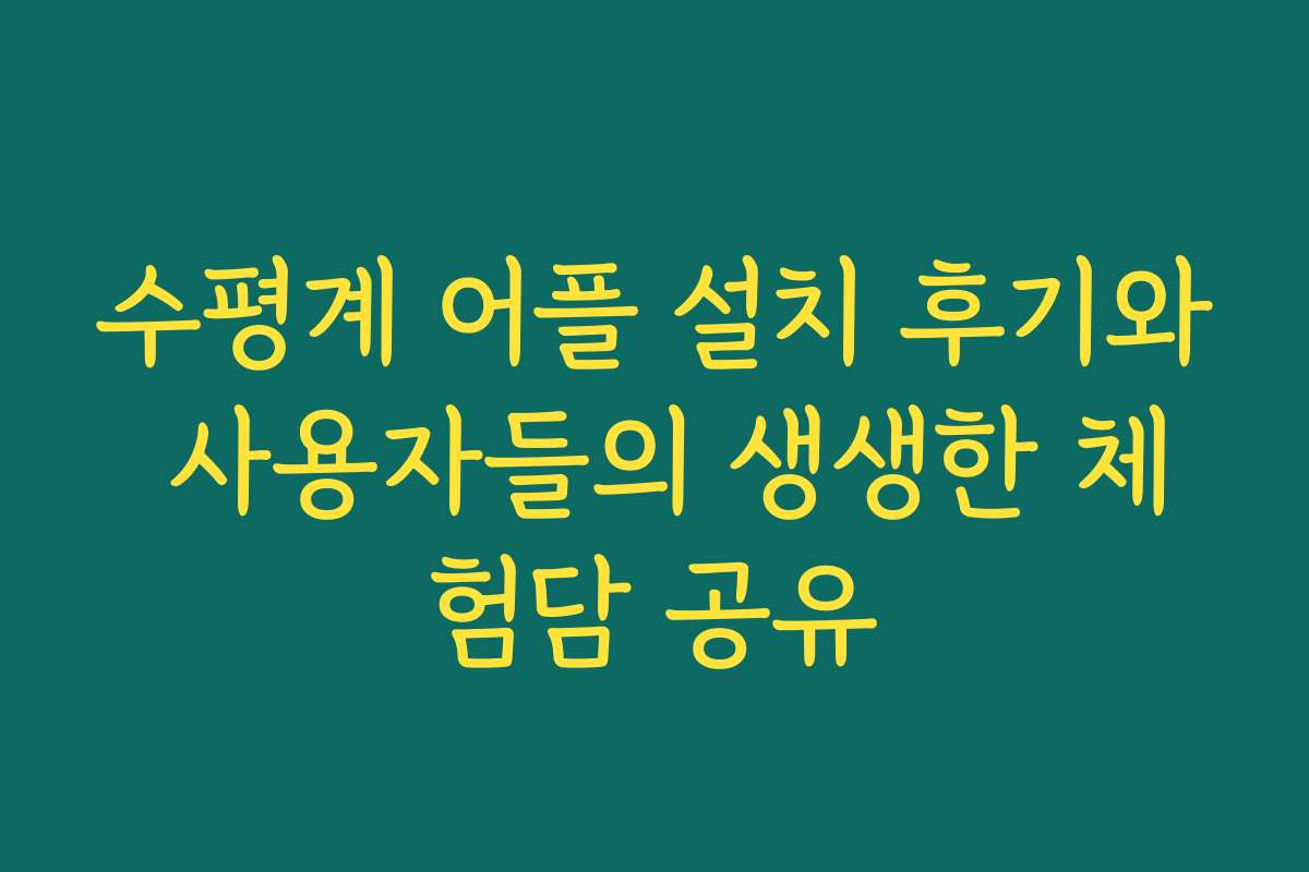 수평계 어플 설치 후기와 사용자들의 생생한 체험담 공유