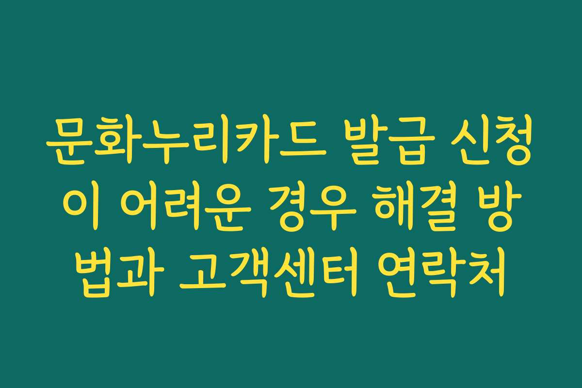 문화누리카드 발급 신청이 어려운 경우 해결 방법과 고객센터 연락처