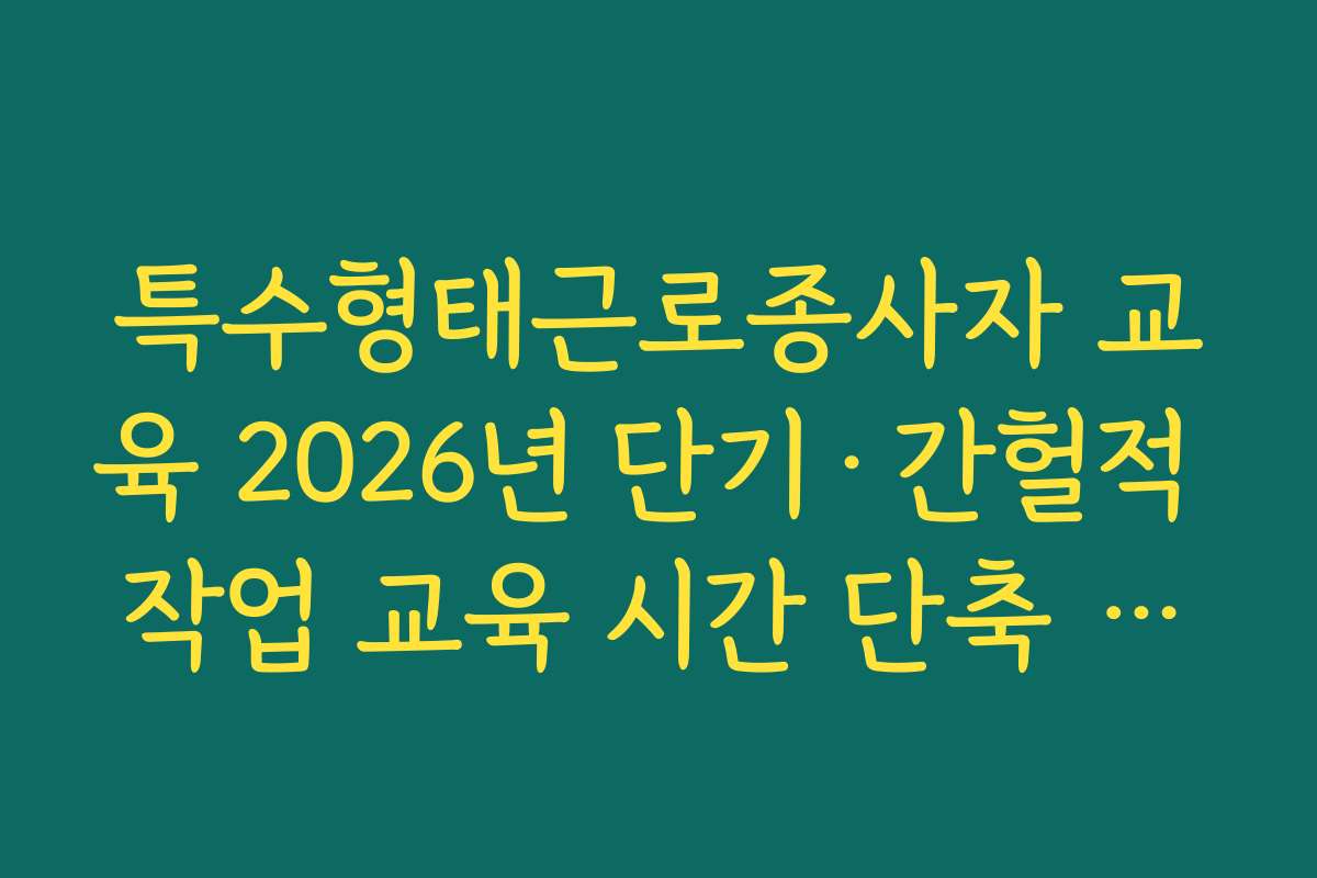 특수형태근로종사자 교육 2026년 단기·간헐적 작업 교육 시간 단축 기준
