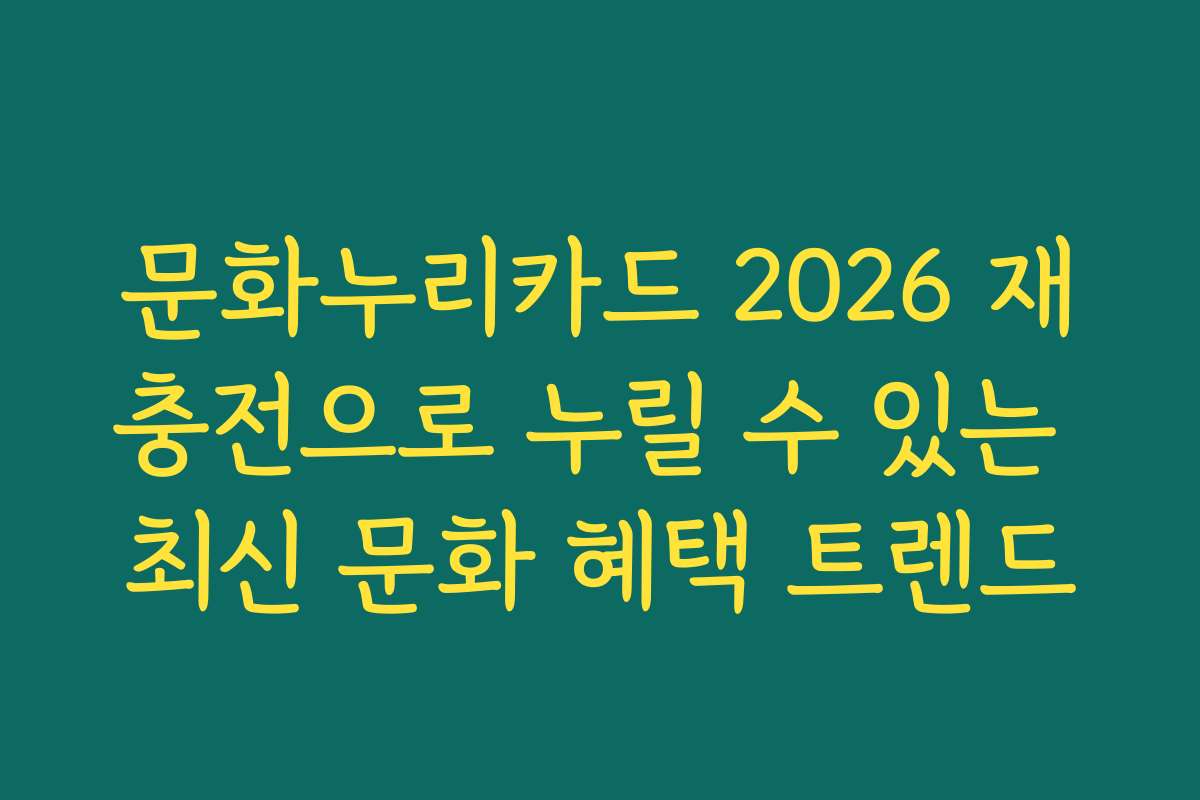 문화누리카드 2026 재충전으로 누릴 수 있는 최신 문화 혜택 트렌드