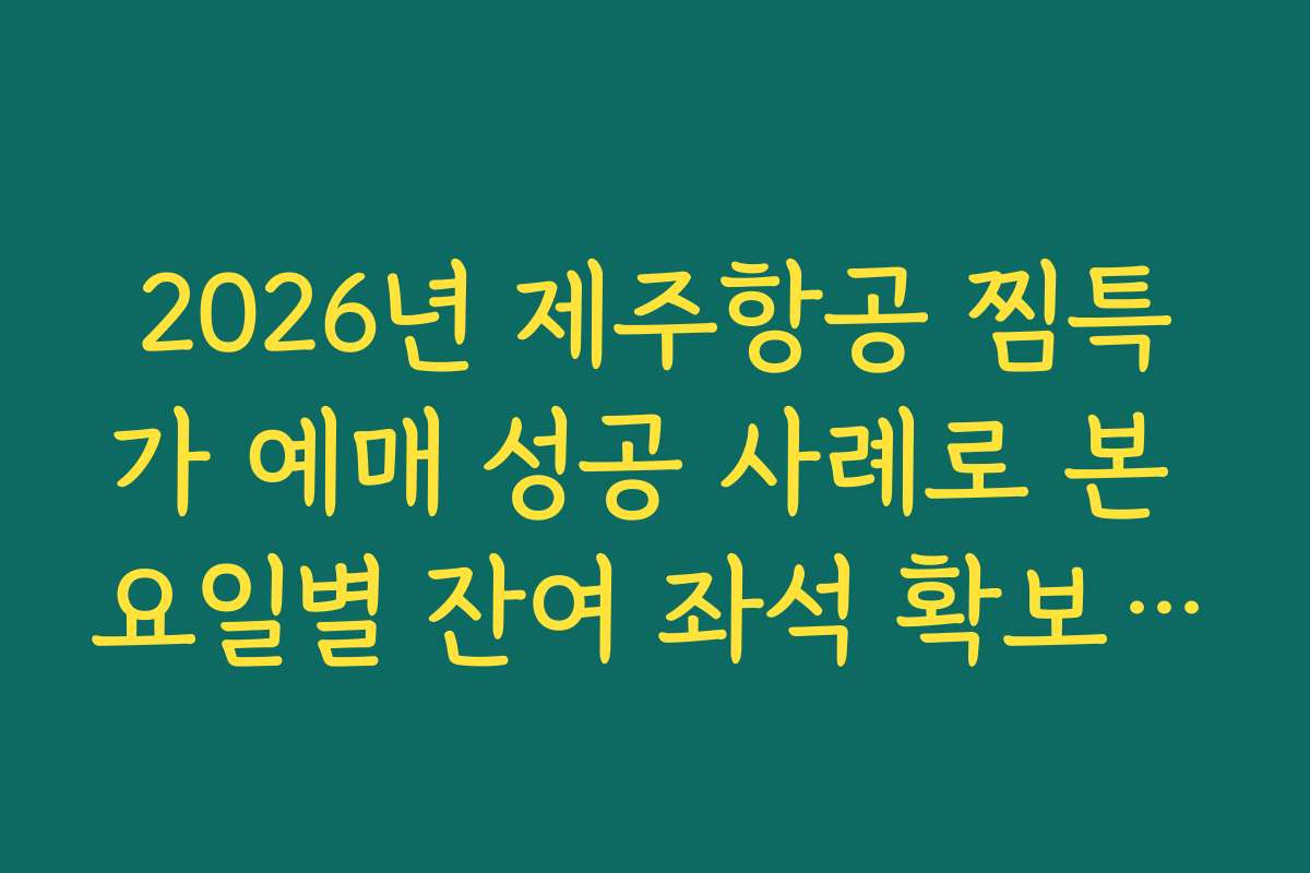 2026년 제주항공 찜특가 예매 성공 사례로 본 요일별 잔여 좌석 확보 팁