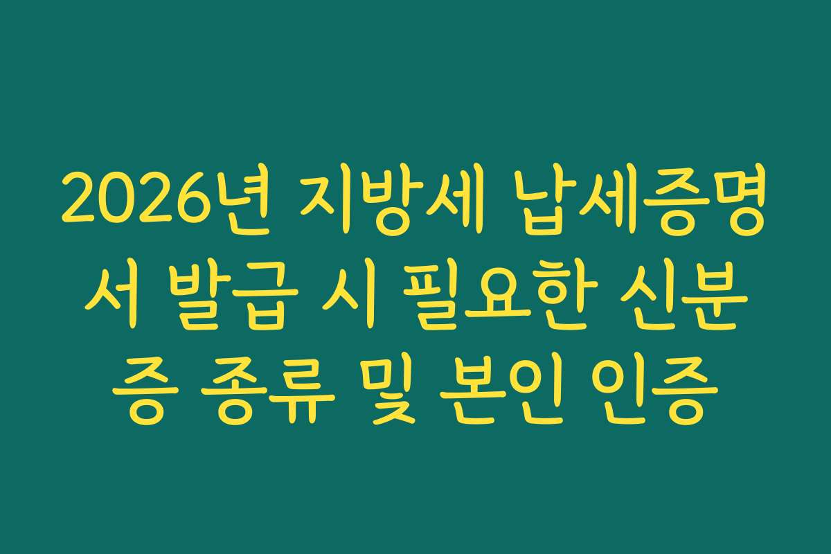 2026년 지방세 납세증명서 발급 시 필요한 신분증 종류 및 본인 인증
