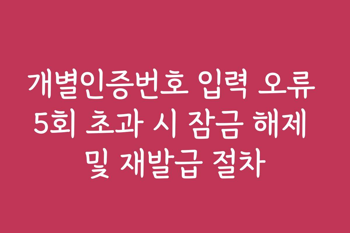 개별인증번호 입력 오류 5회 초과 시 잠금 해제 및 재발급 절차
