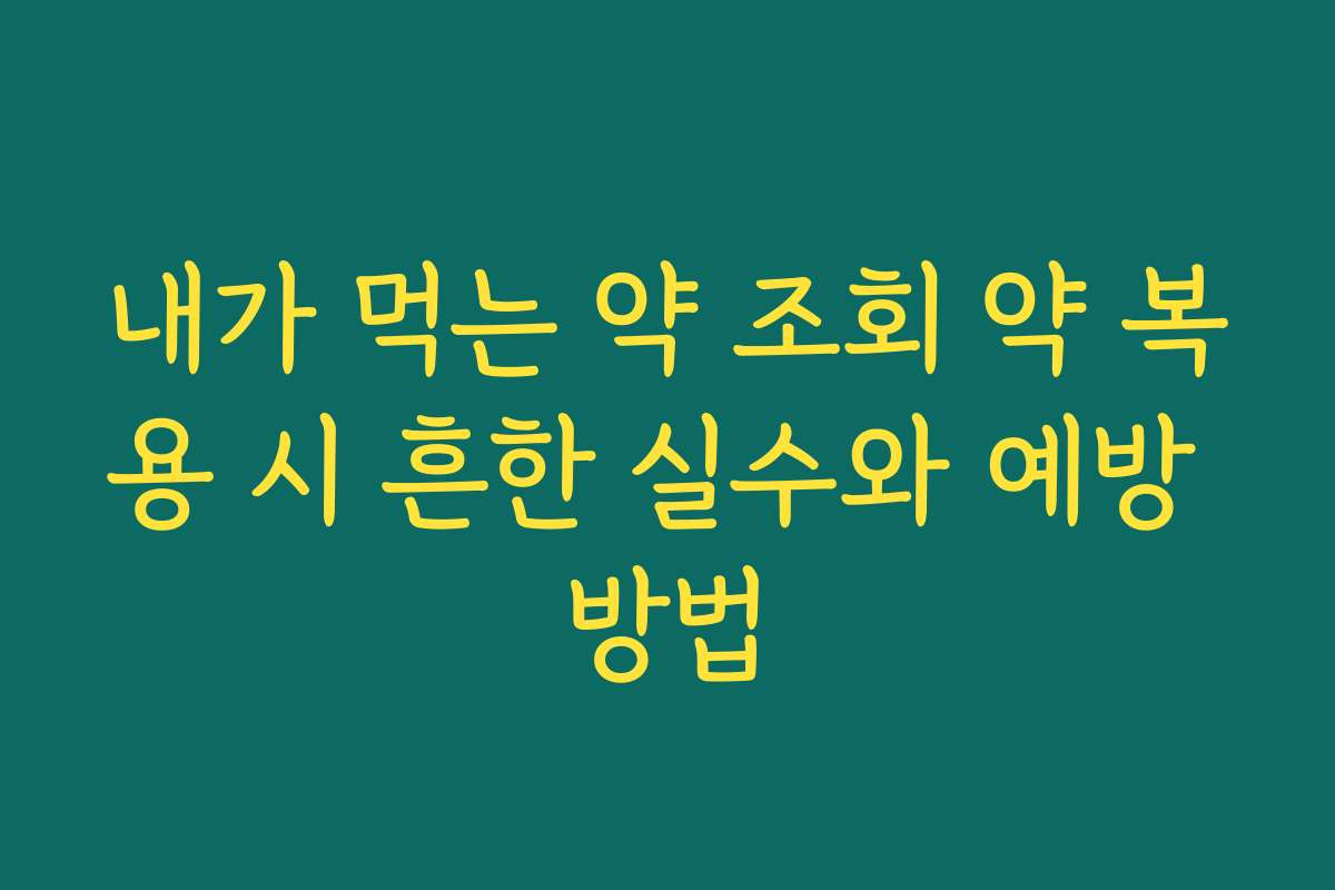 내가 먹는 약 조회 약 복용 시 흔한 실수와 예방 방법