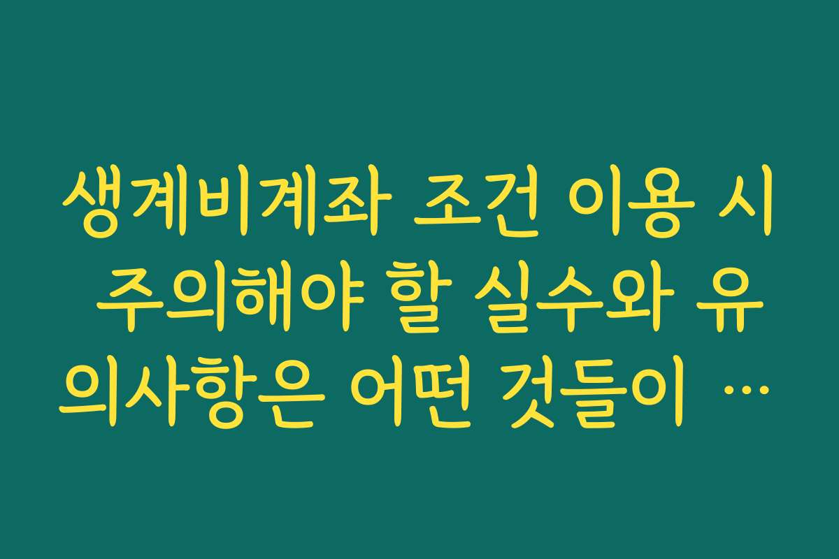 생계비계좌 조건 이용 시 주의해야 할 실수와 유의사항은 어떤 것들이 있나요