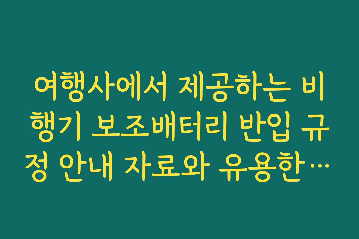 여행사에서 제공하는 비행기 보조배터리 반입 규정 안내 자료와 유용한 정보는 무엇인가요