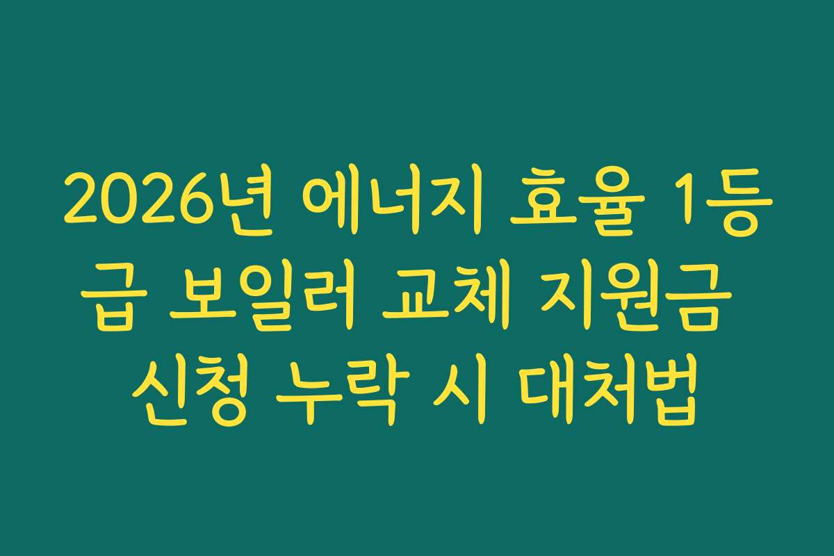 2026년 에너지 효율 1등급 보일러 교체 지원금 신청 누락 시 대처법
