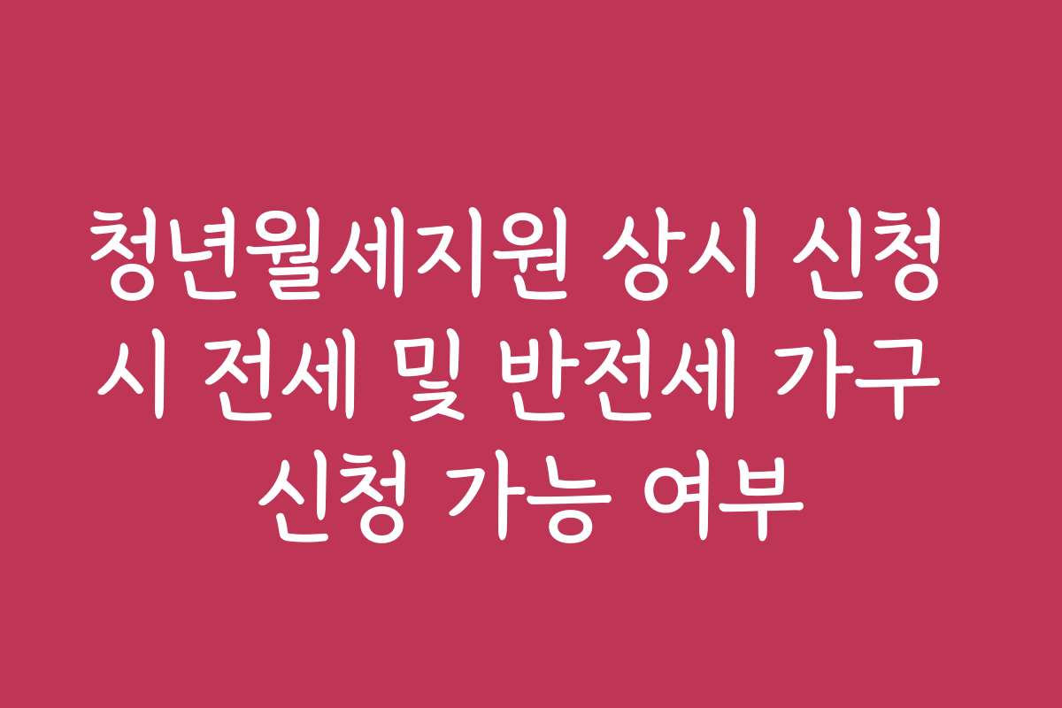 청년월세지원 상시 신청 시 전세 및 반전세 가구 신청 가능 여부