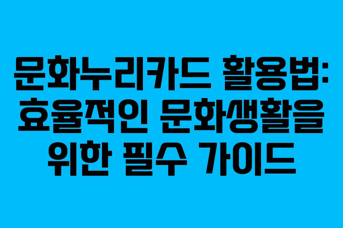 문화누리카드 활용법: 효율적인 문화생활을 위한 필수 가이드