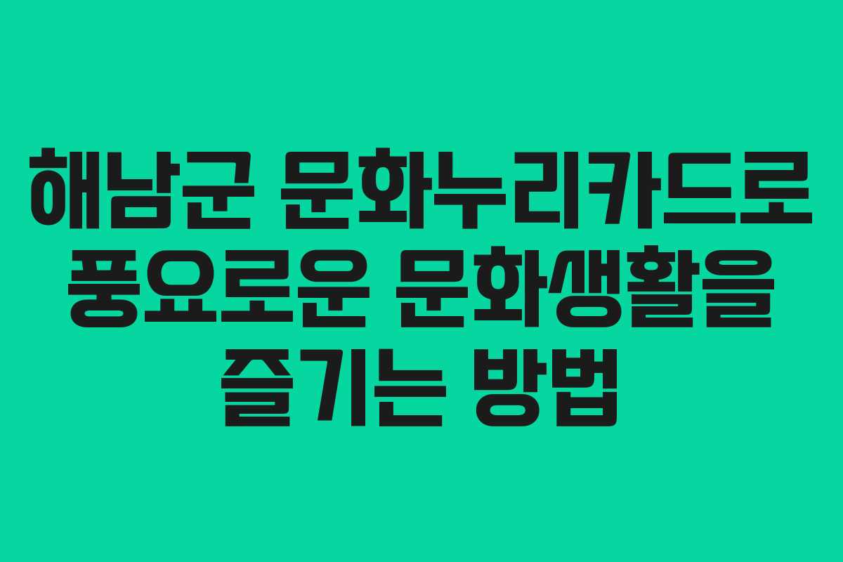 해남군 문화누리카드로 풍요로운 문화생활을 즐기는 방법